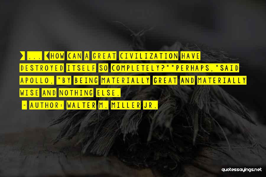 Walter M. Miller Jr. Quotes: [ ... ]how Can A Great Civilization Have Destroyed Itself So Completely?perhaps,said Apollo, By Being Materially Great And Materially Wise