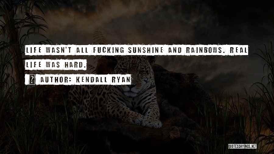 Kendall Ryan Quotes: Life Wasn't All Fucking Sunshine And Rainbows. Real Life Was Hard.