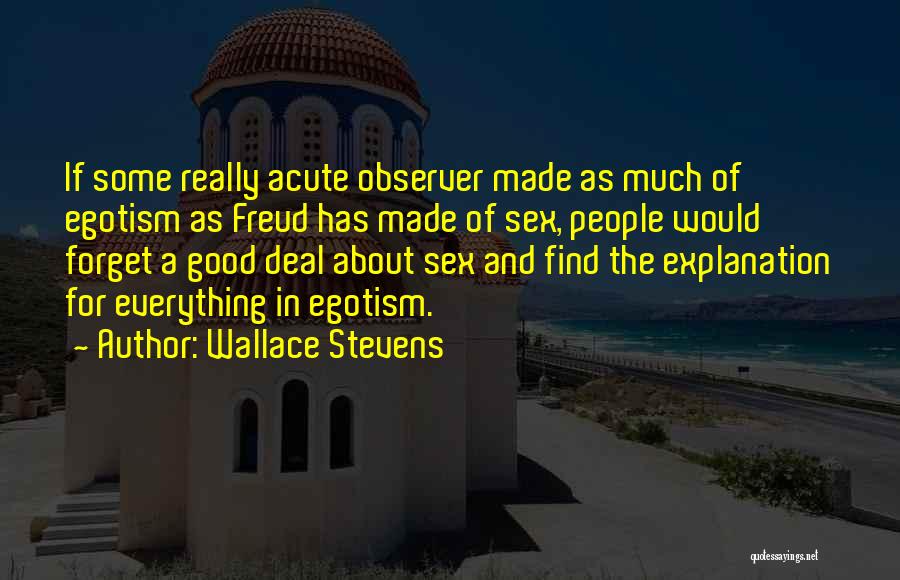 Wallace Stevens Quotes: If Some Really Acute Observer Made As Much Of Egotism As Freud Has Made Of Sex, People Would Forget A