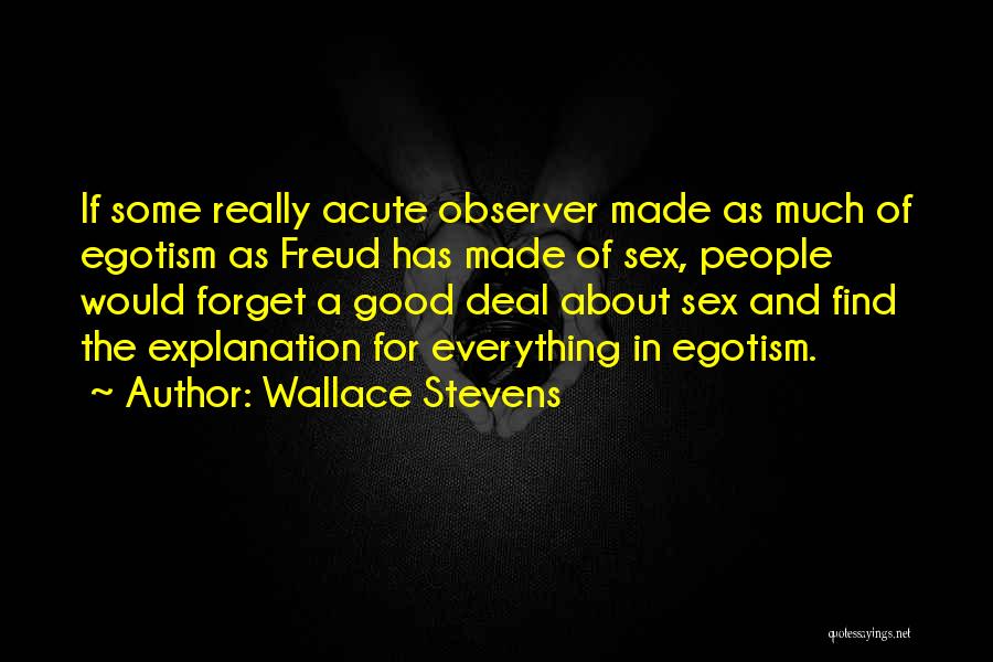 Wallace Stevens Quotes: If Some Really Acute Observer Made As Much Of Egotism As Freud Has Made Of Sex, People Would Forget A