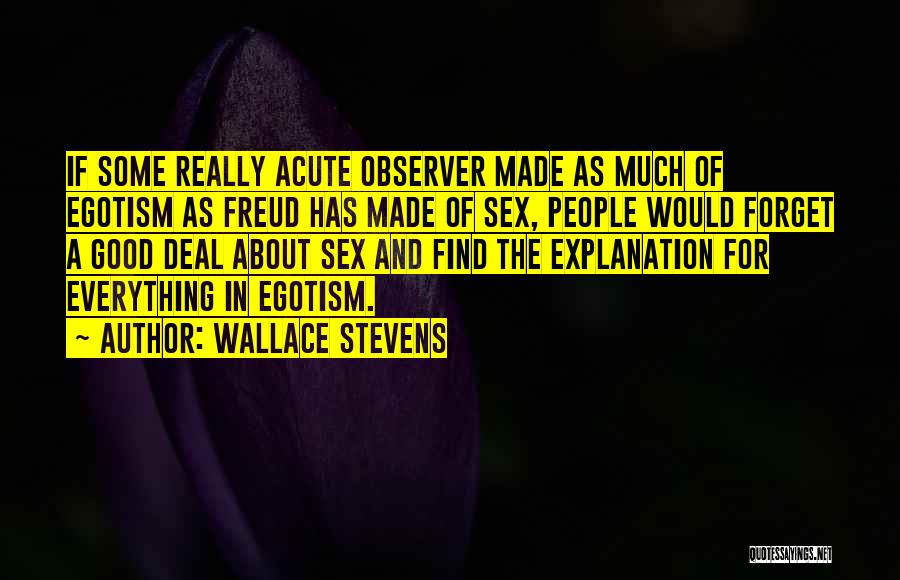Wallace Stevens Quotes: If Some Really Acute Observer Made As Much Of Egotism As Freud Has Made Of Sex, People Would Forget A