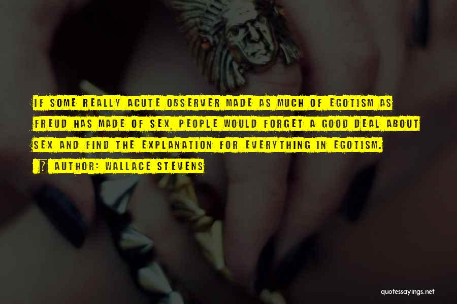 Wallace Stevens Quotes: If Some Really Acute Observer Made As Much Of Egotism As Freud Has Made Of Sex, People Would Forget A