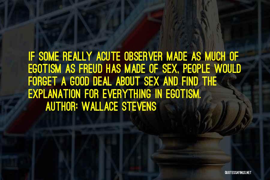 Wallace Stevens Quotes: If Some Really Acute Observer Made As Much Of Egotism As Freud Has Made Of Sex, People Would Forget A