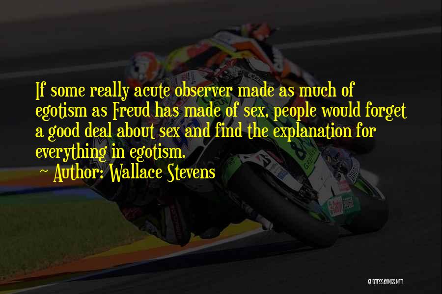 Wallace Stevens Quotes: If Some Really Acute Observer Made As Much Of Egotism As Freud Has Made Of Sex, People Would Forget A