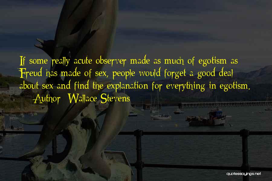 Wallace Stevens Quotes: If Some Really Acute Observer Made As Much Of Egotism As Freud Has Made Of Sex, People Would Forget A