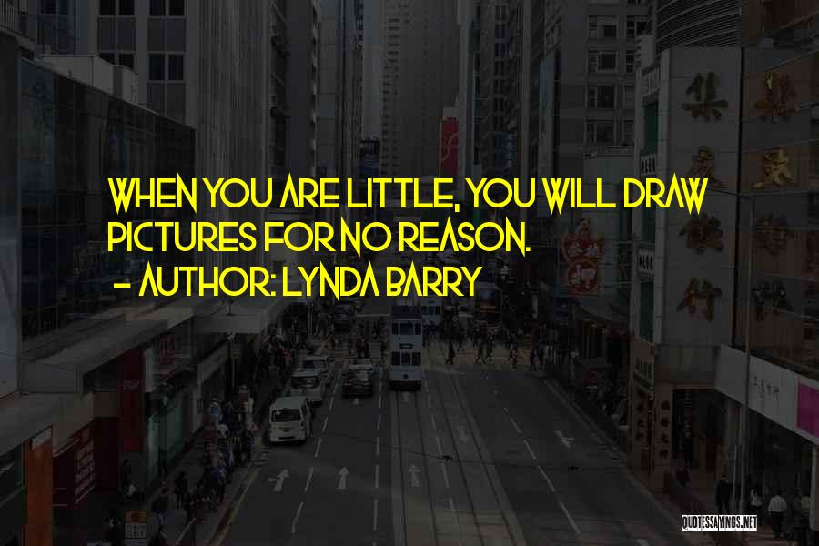 Lynda Barry Quotes: When You Are Little, You Will Draw Pictures For No Reason.