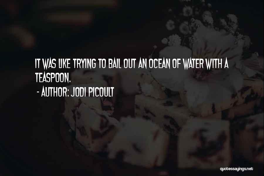 Jodi Picoult Quotes: It Was Like Trying To Bail Out An Ocean Of Water With A Teaspoon.