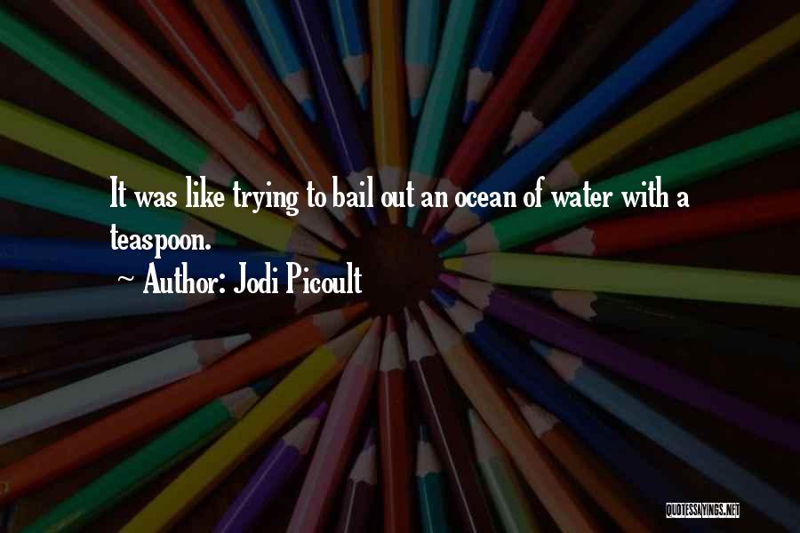 Jodi Picoult Quotes: It Was Like Trying To Bail Out An Ocean Of Water With A Teaspoon.