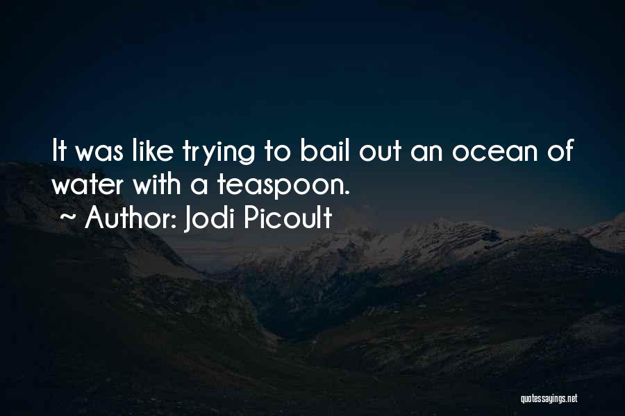 Jodi Picoult Quotes: It Was Like Trying To Bail Out An Ocean Of Water With A Teaspoon.