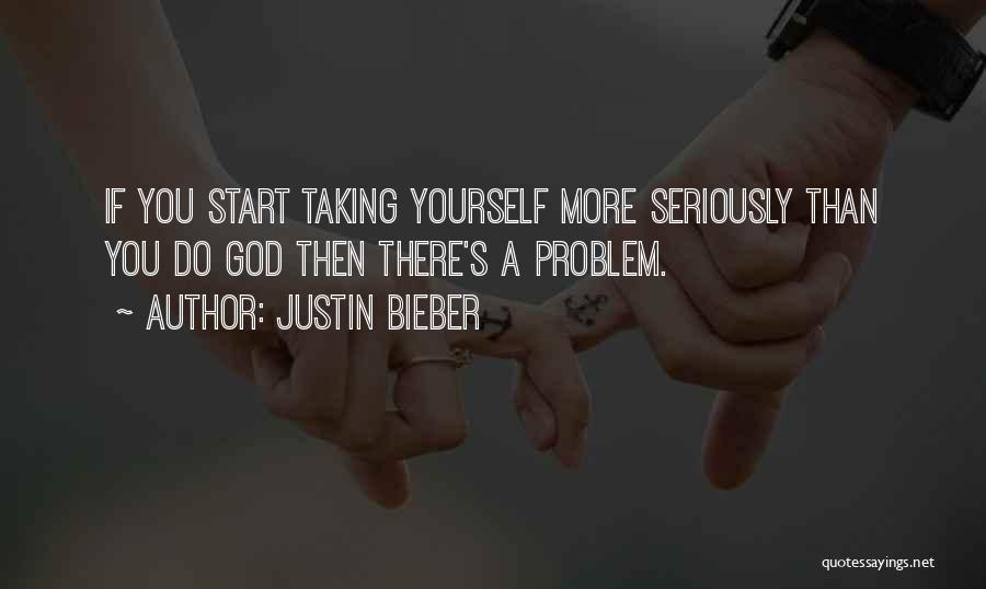 Justin Bieber Quotes: If You Start Taking Yourself More Seriously Than You Do God Then There's A Problem.