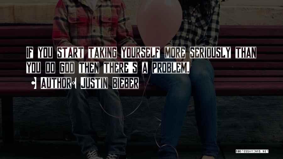 Justin Bieber Quotes: If You Start Taking Yourself More Seriously Than You Do God Then There's A Problem.