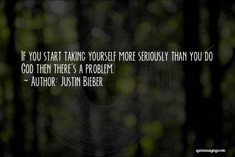 Justin Bieber Quotes: If You Start Taking Yourself More Seriously Than You Do God Then There's A Problem.