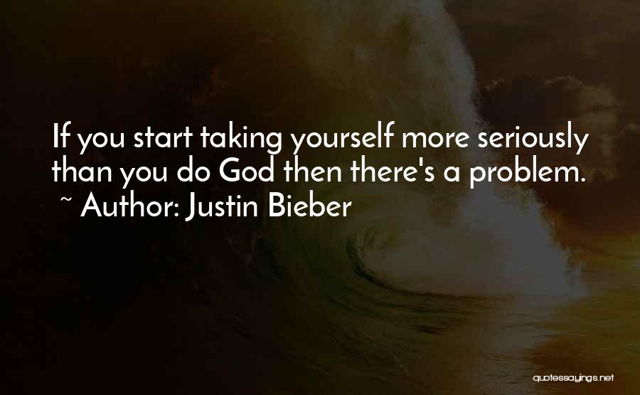 Justin Bieber Quotes: If You Start Taking Yourself More Seriously Than You Do God Then There's A Problem.