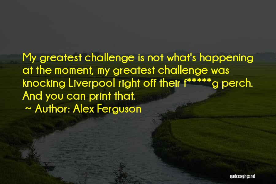 Alex Ferguson Quotes: My Greatest Challenge Is Not What's Happening At The Moment, My Greatest Challenge Was Knocking Liverpool Right Off Their F*****g