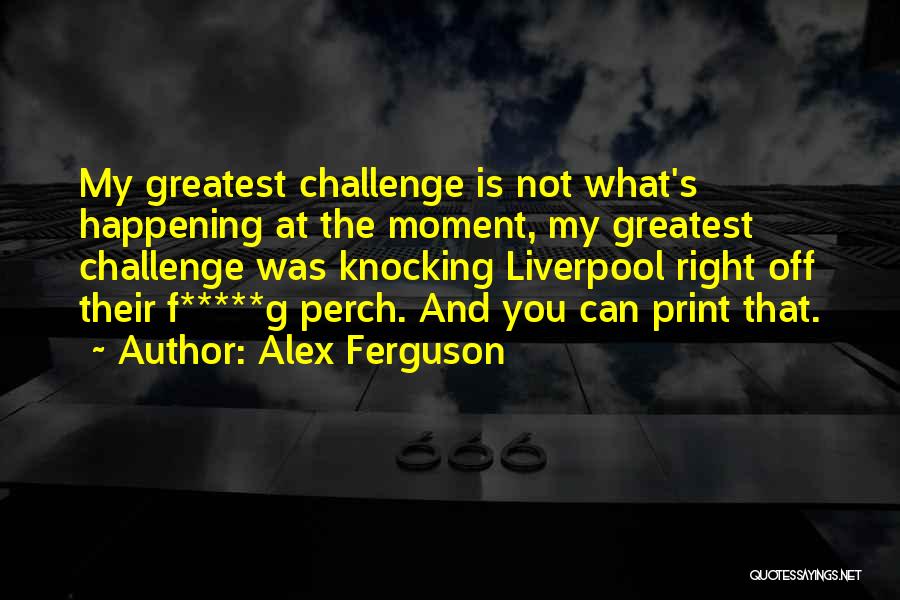 Alex Ferguson Quotes: My Greatest Challenge Is Not What's Happening At The Moment, My Greatest Challenge Was Knocking Liverpool Right Off Their F*****g