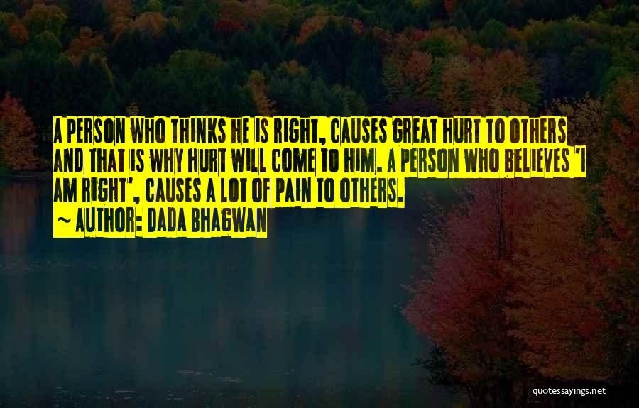 Dada Bhagwan Quotes: A Person Who Thinks He Is Right, Causes Great Hurt To Others And That Is Why Hurt Will Come To