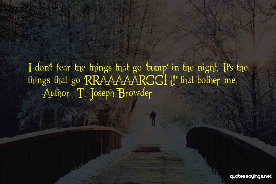 T. Joseph Browder Quotes: I Don't Fear The Things That Go 'bump' In The Night. It's The Things That Go 'rraaaaarggh!' That Bother Me.