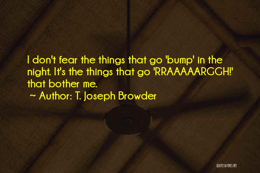 T. Joseph Browder Quotes: I Don't Fear The Things That Go 'bump' In The Night. It's The Things That Go 'rraaaaarggh!' That Bother Me.