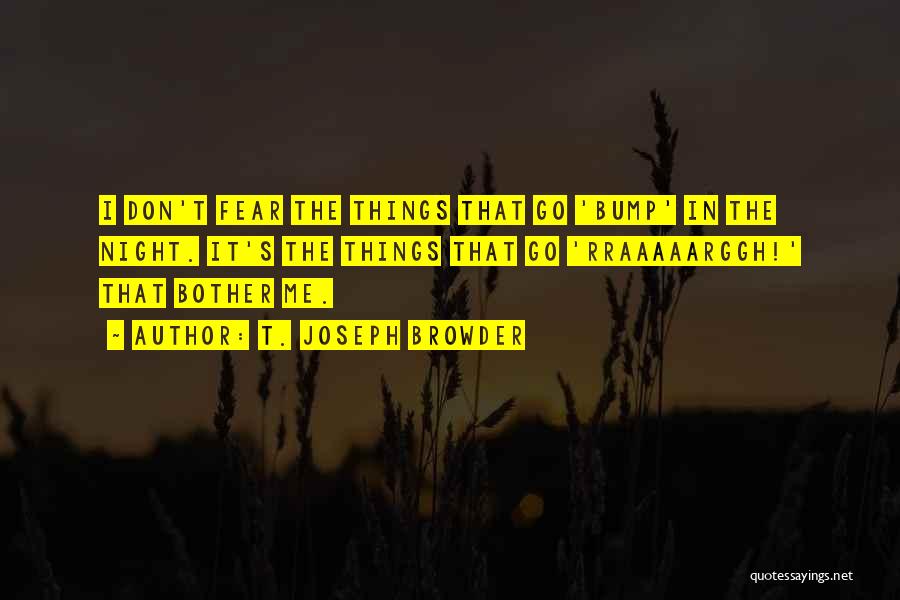 T. Joseph Browder Quotes: I Don't Fear The Things That Go 'bump' In The Night. It's The Things That Go 'rraaaaarggh!' That Bother Me.