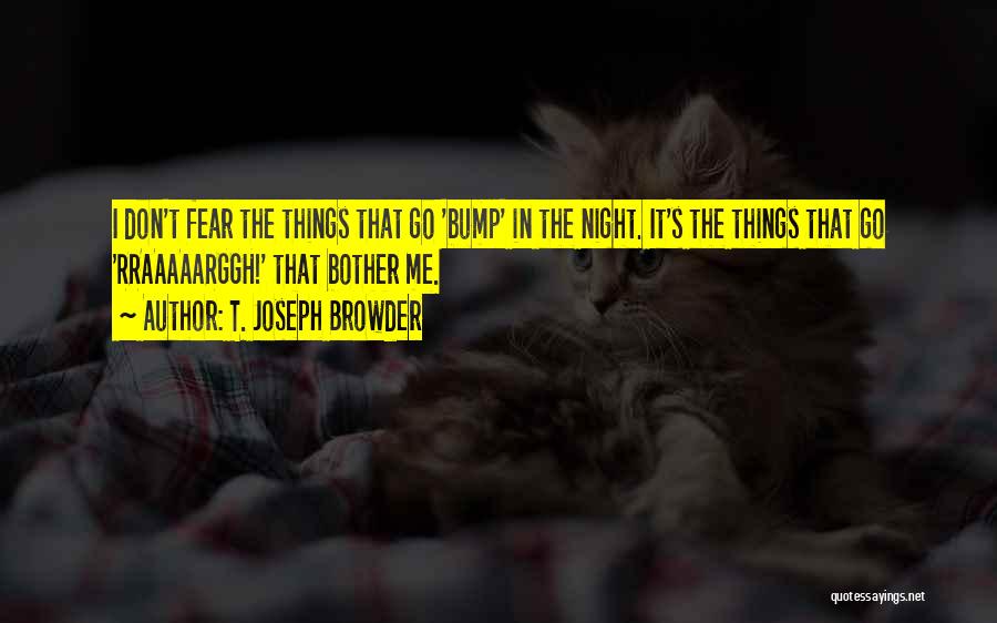 T. Joseph Browder Quotes: I Don't Fear The Things That Go 'bump' In The Night. It's The Things That Go 'rraaaaarggh!' That Bother Me.