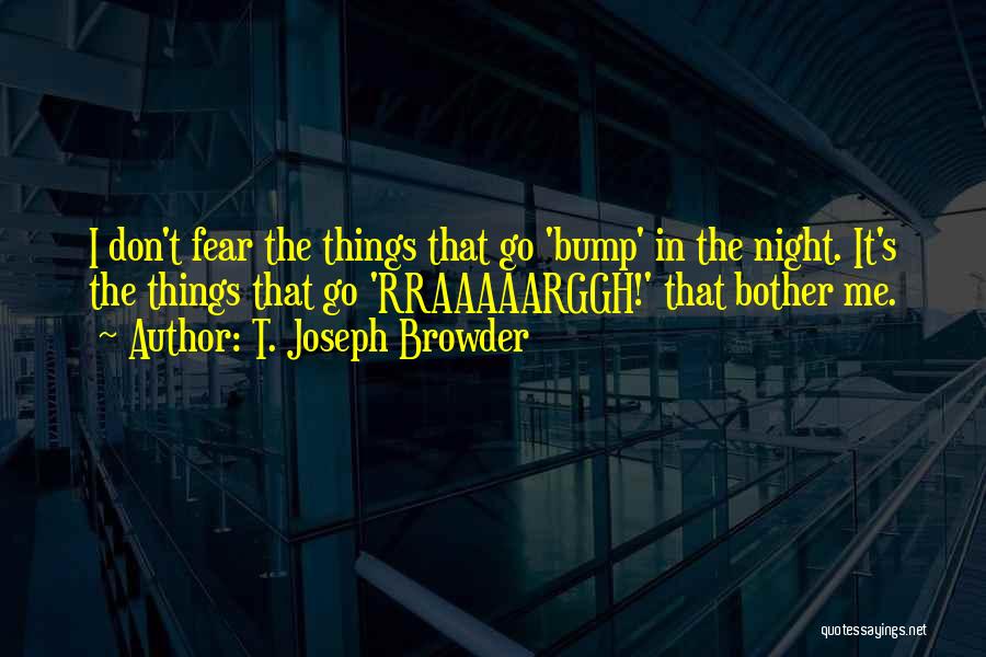 T. Joseph Browder Quotes: I Don't Fear The Things That Go 'bump' In The Night. It's The Things That Go 'rraaaaarggh!' That Bother Me.