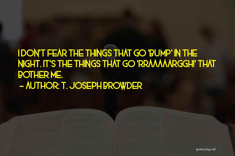 T. Joseph Browder Quotes: I Don't Fear The Things That Go 'bump' In The Night. It's The Things That Go 'rraaaaarggh!' That Bother Me.