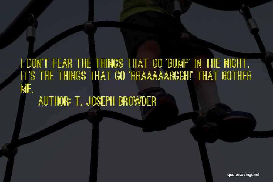 T. Joseph Browder Quotes: I Don't Fear The Things That Go 'bump' In The Night. It's The Things That Go 'rraaaaarggh!' That Bother Me.