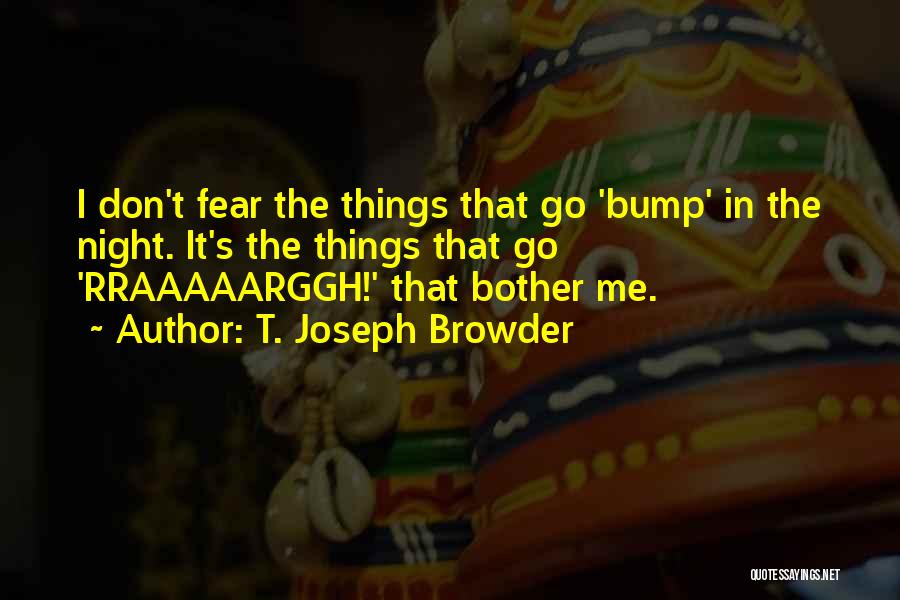 T. Joseph Browder Quotes: I Don't Fear The Things That Go 'bump' In The Night. It's The Things That Go 'rraaaaarggh!' That Bother Me.