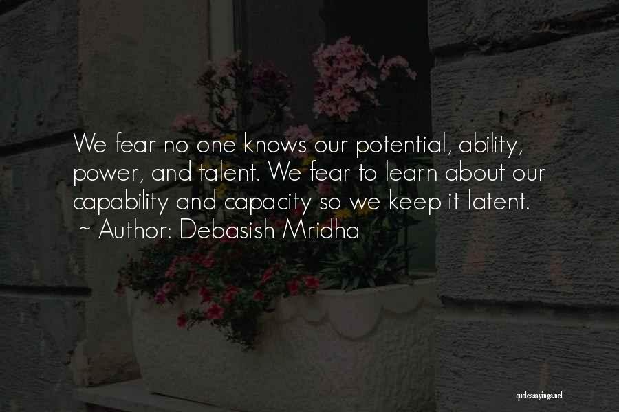 Debasish Mridha Quotes: We Fear No One Knows Our Potential, Ability, Power, And Talent. We Fear To Learn About Our Capability And Capacity