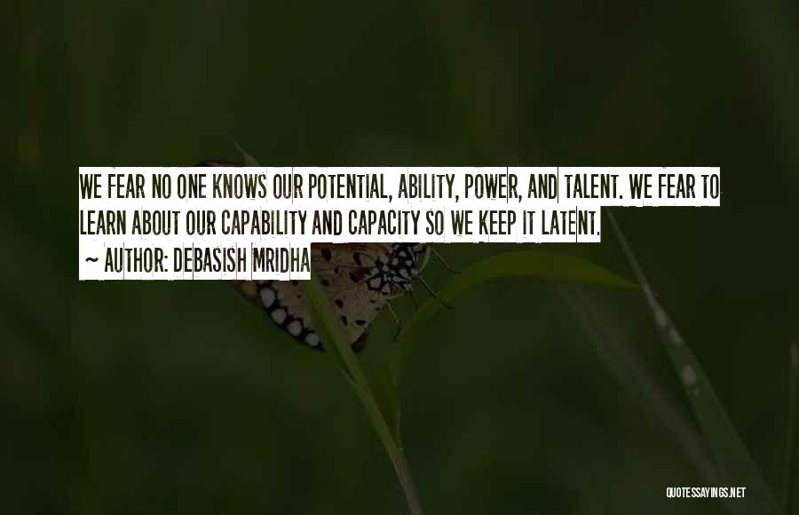 Debasish Mridha Quotes: We Fear No One Knows Our Potential, Ability, Power, And Talent. We Fear To Learn About Our Capability And Capacity