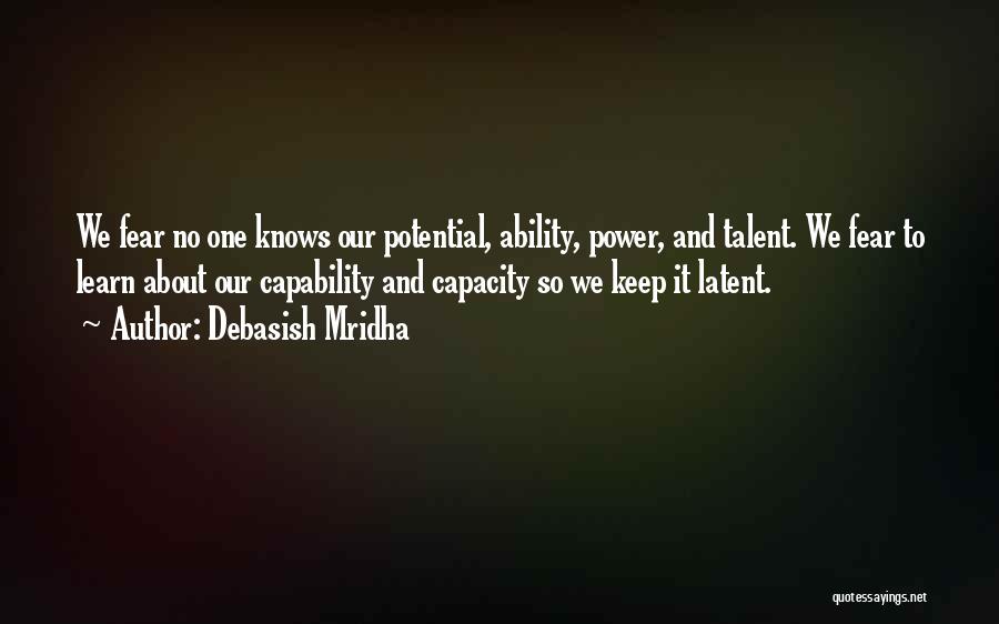 Debasish Mridha Quotes: We Fear No One Knows Our Potential, Ability, Power, And Talent. We Fear To Learn About Our Capability And Capacity