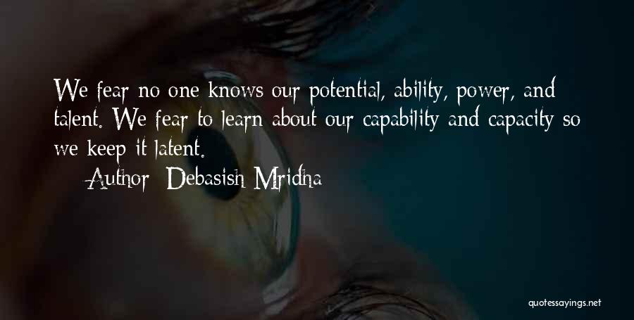 Debasish Mridha Quotes: We Fear No One Knows Our Potential, Ability, Power, And Talent. We Fear To Learn About Our Capability And Capacity