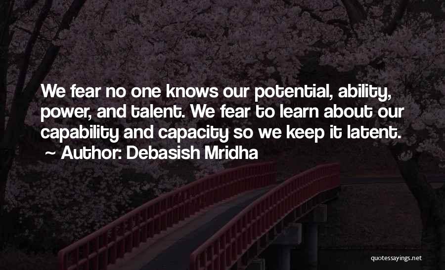 Debasish Mridha Quotes: We Fear No One Knows Our Potential, Ability, Power, And Talent. We Fear To Learn About Our Capability And Capacity