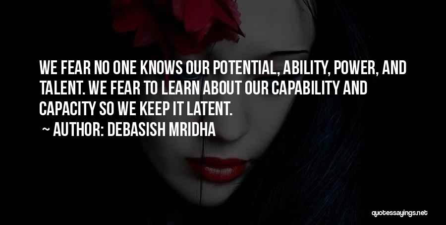 Debasish Mridha Quotes: We Fear No One Knows Our Potential, Ability, Power, And Talent. We Fear To Learn About Our Capability And Capacity