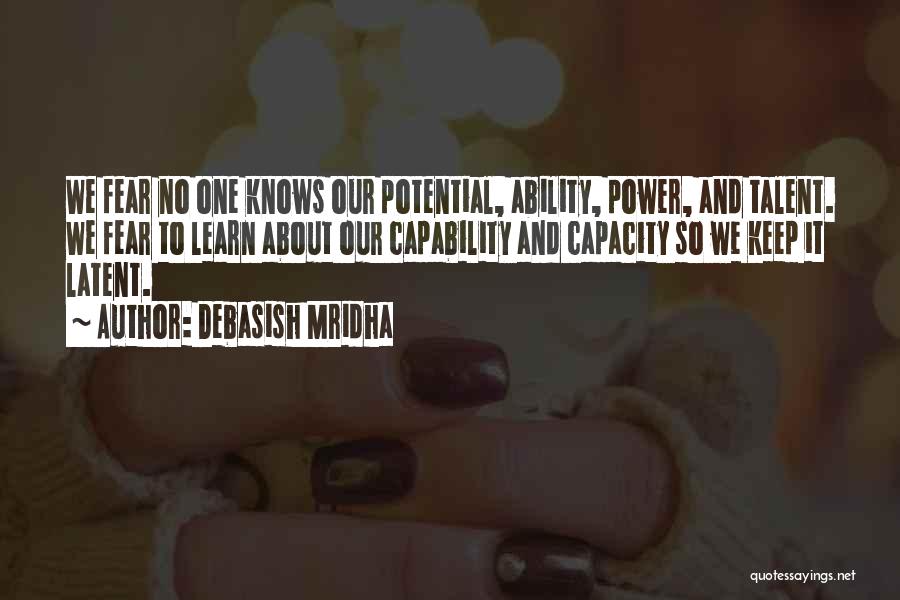 Debasish Mridha Quotes: We Fear No One Knows Our Potential, Ability, Power, And Talent. We Fear To Learn About Our Capability And Capacity