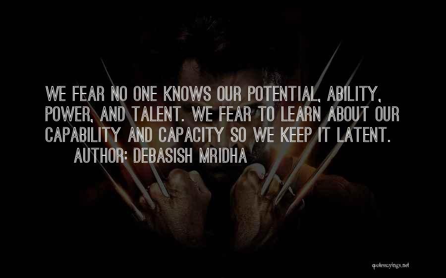 Debasish Mridha Quotes: We Fear No One Knows Our Potential, Ability, Power, And Talent. We Fear To Learn About Our Capability And Capacity