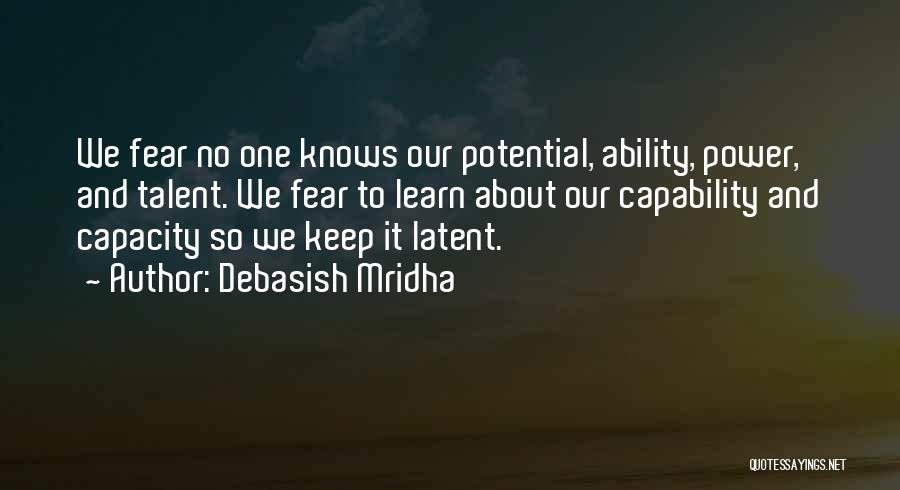 Debasish Mridha Quotes: We Fear No One Knows Our Potential, Ability, Power, And Talent. We Fear To Learn About Our Capability And Capacity