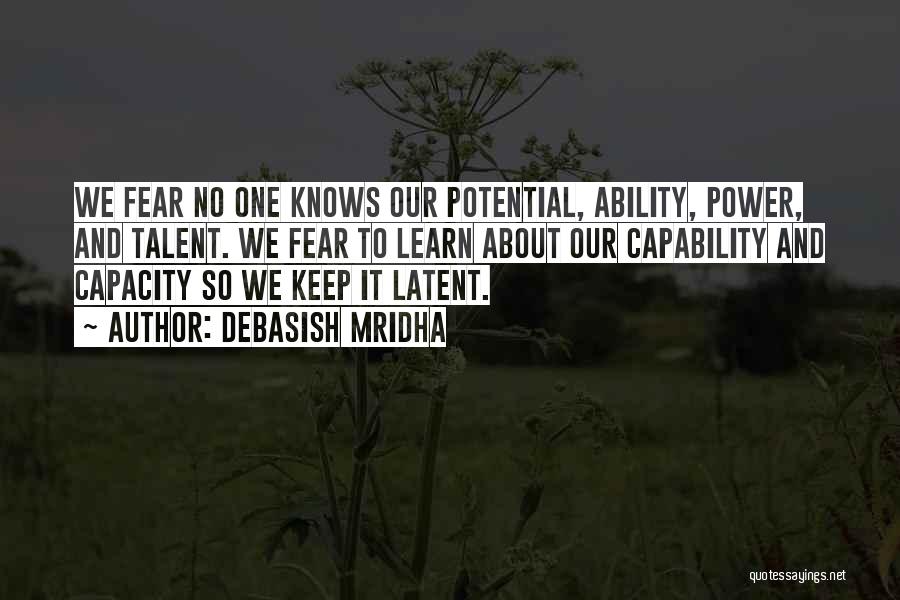 Debasish Mridha Quotes: We Fear No One Knows Our Potential, Ability, Power, And Talent. We Fear To Learn About Our Capability And Capacity