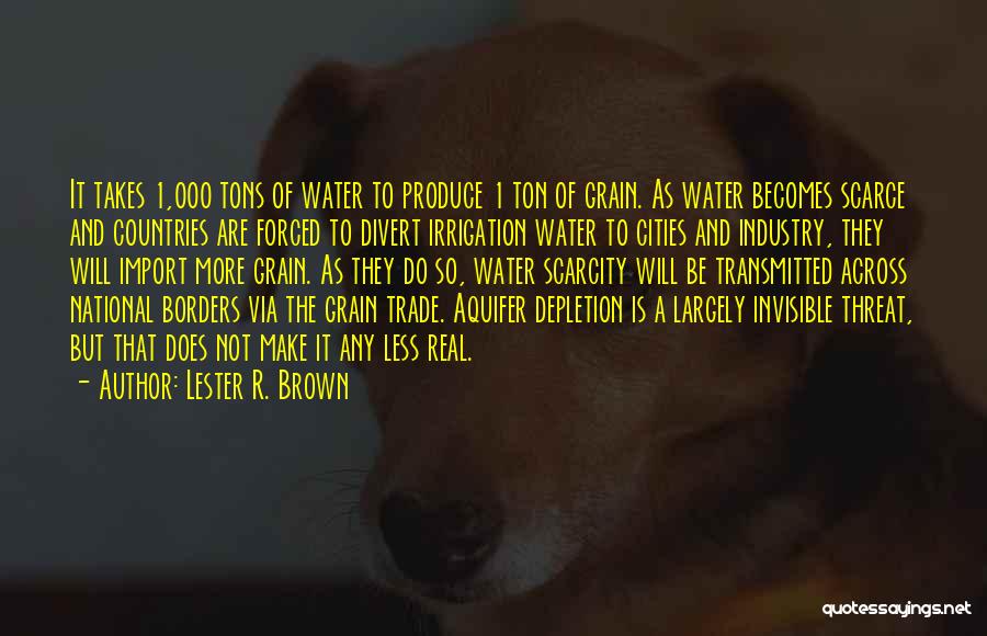 Lester R. Brown Quotes: It Takes 1,000 Tons Of Water To Produce 1 Ton Of Grain. As Water Becomes Scarce And Countries Are Forced