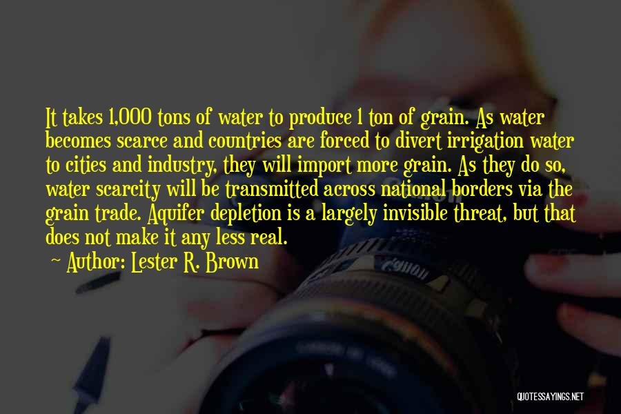Lester R. Brown Quotes: It Takes 1,000 Tons Of Water To Produce 1 Ton Of Grain. As Water Becomes Scarce And Countries Are Forced