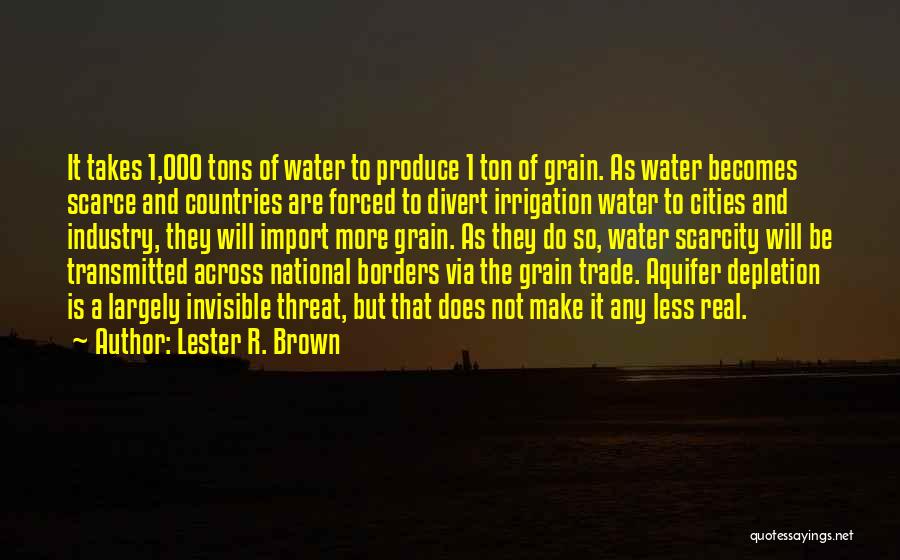 Lester R. Brown Quotes: It Takes 1,000 Tons Of Water To Produce 1 Ton Of Grain. As Water Becomes Scarce And Countries Are Forced