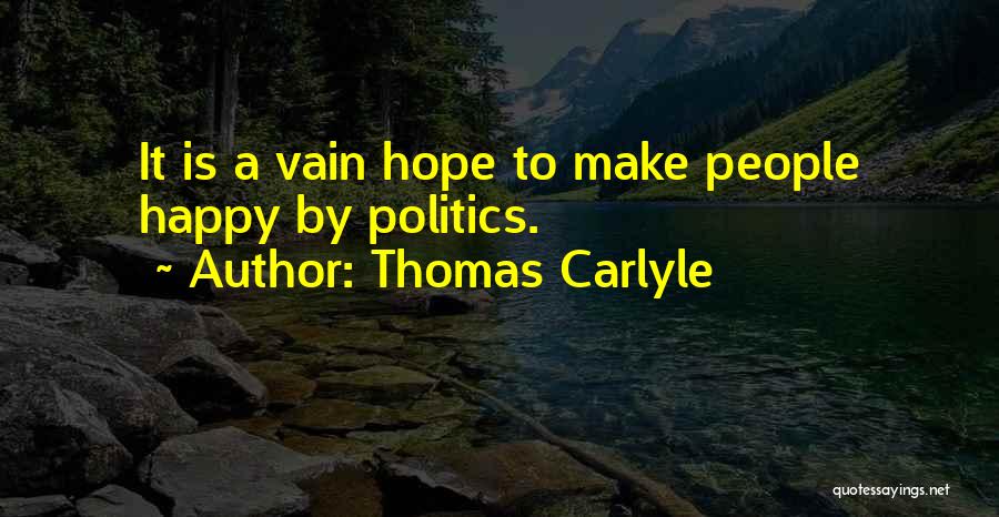 Thomas Carlyle Quotes: It Is A Vain Hope To Make People Happy By Politics.