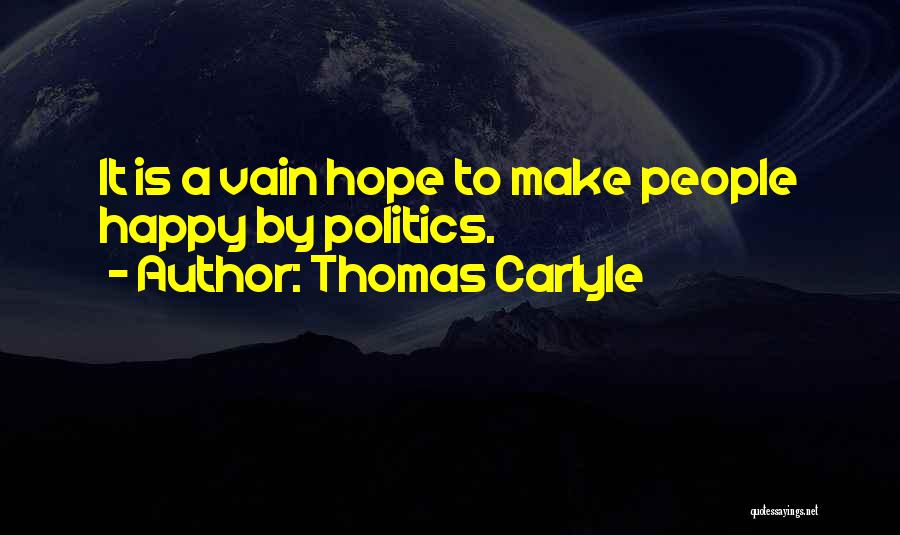 Thomas Carlyle Quotes: It Is A Vain Hope To Make People Happy By Politics.