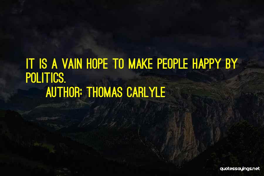 Thomas Carlyle Quotes: It Is A Vain Hope To Make People Happy By Politics.