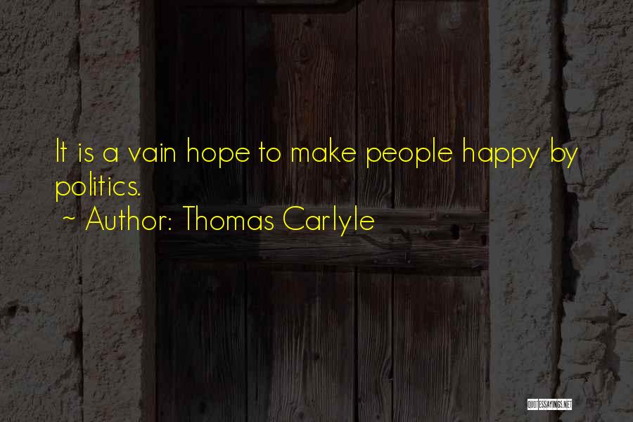 Thomas Carlyle Quotes: It Is A Vain Hope To Make People Happy By Politics.