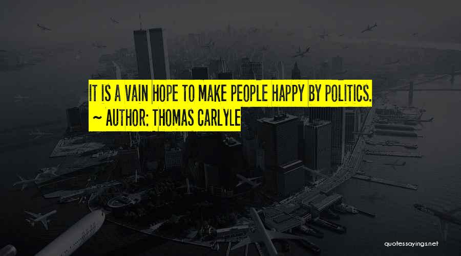 Thomas Carlyle Quotes: It Is A Vain Hope To Make People Happy By Politics.