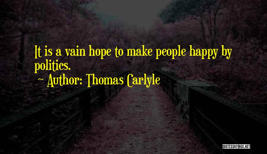 Thomas Carlyle Quotes: It Is A Vain Hope To Make People Happy By Politics.