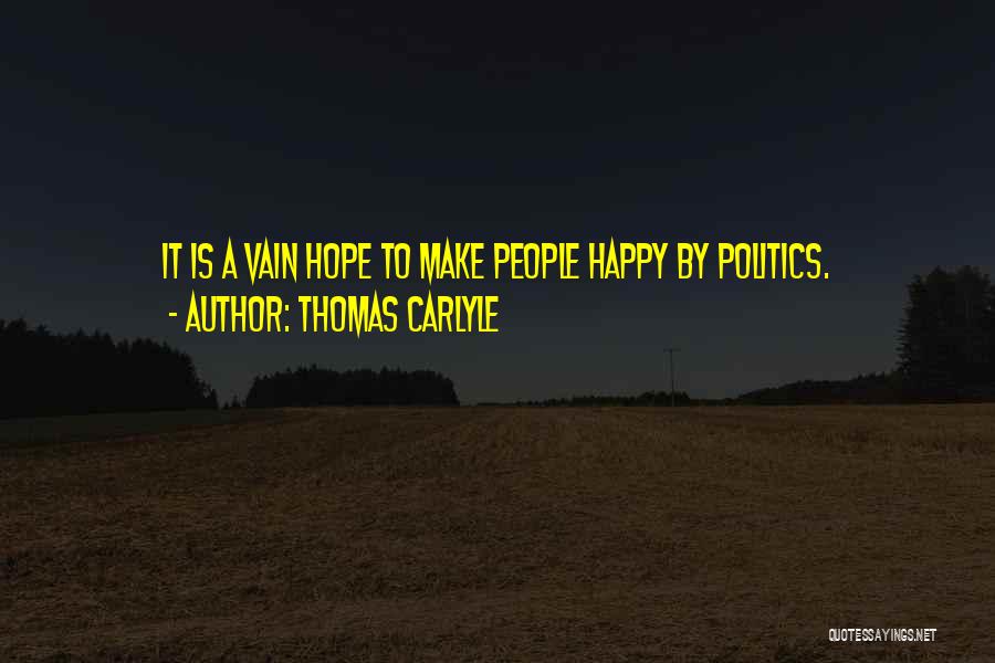 Thomas Carlyle Quotes: It Is A Vain Hope To Make People Happy By Politics.