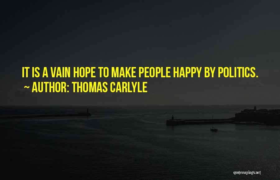 Thomas Carlyle Quotes: It Is A Vain Hope To Make People Happy By Politics.