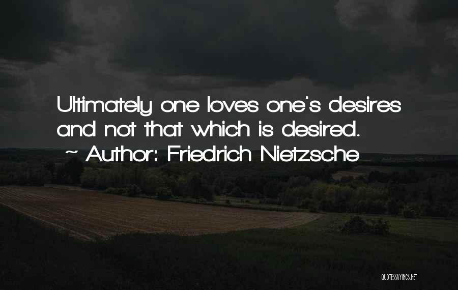 Friedrich Nietzsche Quotes: Ultimately One Loves One's Desires And Not That Which Is Desired.